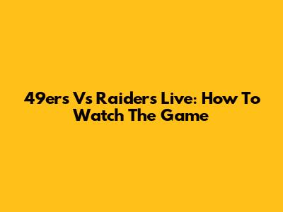 49ers Vs Raiders Live: How To Watch The Game