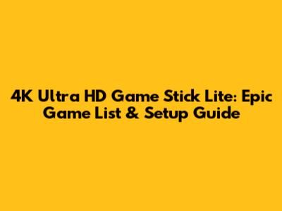 4K Ultra HD Game Stick Lite: Epic Game List & Setup Guide