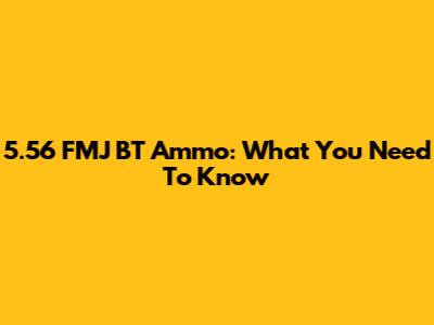 5.56 FMJ BT Ammo: What You Need To Know