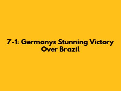 7-1: Germany's Stunning Victory Over Brazil