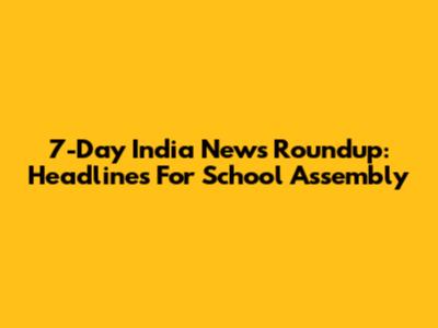 7-Day India News Roundup: Headlines For School Assembly