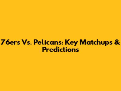 76ers Vs. Pelicans: Key Matchups & Predictions