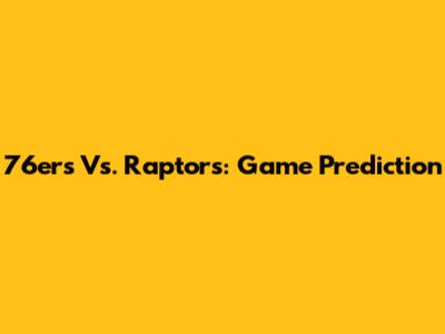 76ers Vs. Raptors: Game Prediction