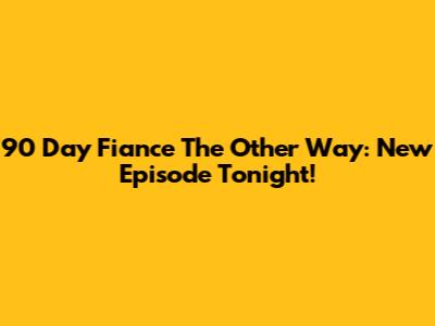90 Day Fiance The Other Way: New Episode Tonight!