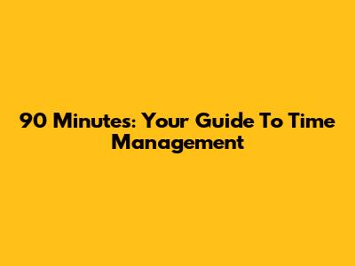 90 Minutes: Your Guide To Time Management