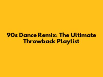 90s Dance Remix: The Ultimate Throwback Playlist