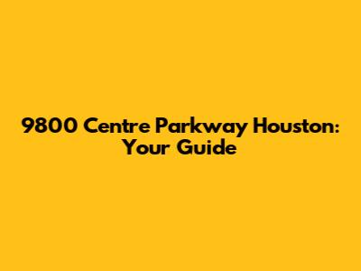 9800 Centre Parkway Houston: Your Guide