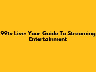 99tv Live: Your Guide To Streaming Entertainment