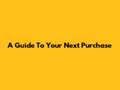 A Guide To Your Next Purchase