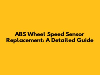 ABS Wheel Speed Sensor Replacement: A Detailed Guide