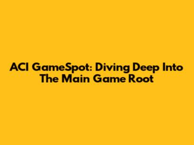 ACI GameSpot: Diving Deep Into The Main Game Root
