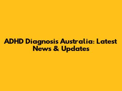 ADHD Diagnosis Australia: Latest News & Updates