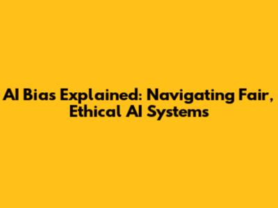 AI Bias Explained: Navigating Fair, Ethical AI Systems