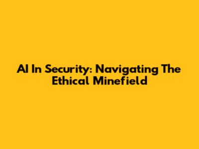AI In Security: Navigating The Ethical Minefield