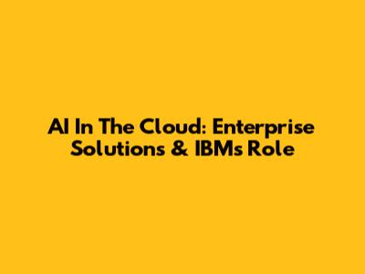 AI In The Cloud: Enterprise Solutions & IBM's Role