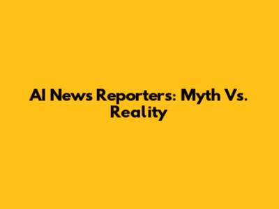 AI News Reporters: Myth Vs. Reality