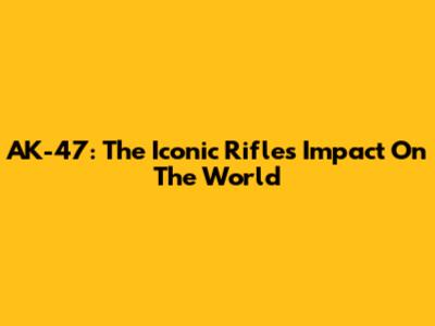 AK-47: The Iconic Rifle's Impact On The World