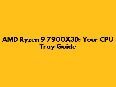 AMD Ryzen 9 7900X3D: Your CPU Tray Guide