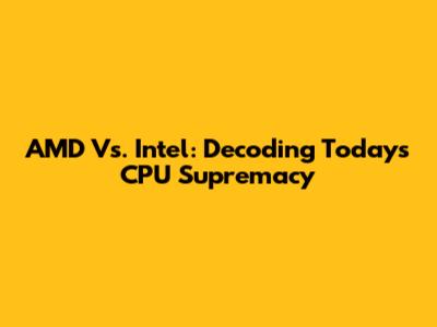 AMD Vs. Intel: Decoding Today's CPU Supremacy