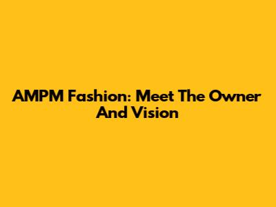 AMPM Fashion: Meet The Owner And Vision