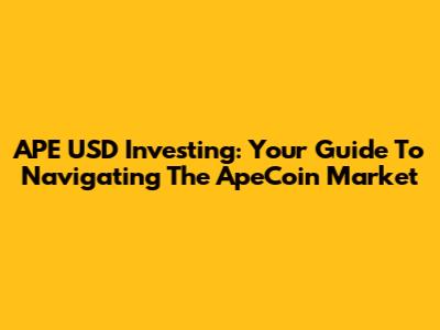 APE USD Investing: Your Guide To Navigating The ApeCoin Market