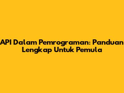 API Dalam Pemrograman: Panduan Lengkap Untuk Pemula