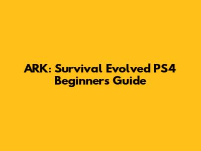 ARK: Survival Evolved PS4 Beginners Guide