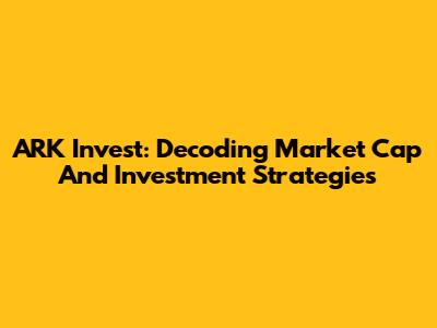 ARK Invest: Decoding Market Cap And Investment Strategies