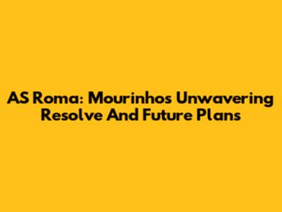AS Roma: Mourinho's Unwavering Resolve And Future Plans