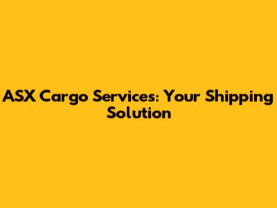 ASX Cargo Services: Your Shipping Solution