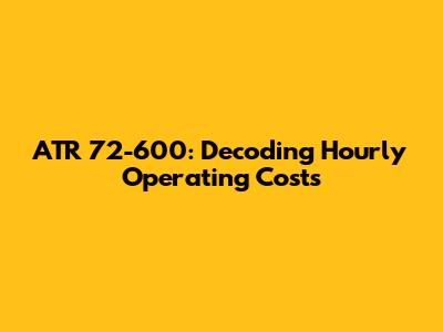 ATR 72-600: Decoding Hourly Operating Costs