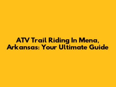 ATV Trail Riding In Mena, Arkansas: Your Ultimate Guide