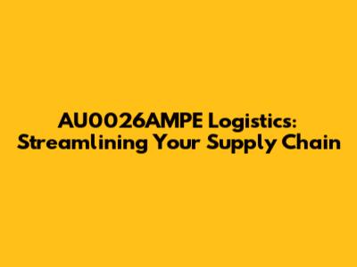 AU0026AMPE Logistics: Streamlining Your Supply Chain