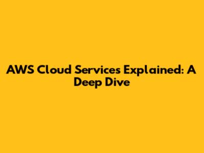 AWS Cloud Services Explained: A Deep Dive