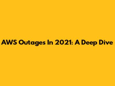 AWS Outages In 2021: A Deep Dive