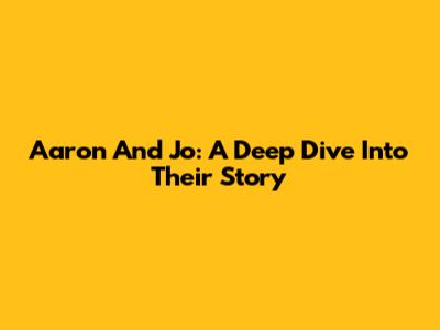 Aaron And Jo: A Deep Dive Into Their Story