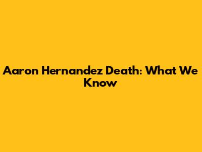 Aaron Hernandez Death: What We Know