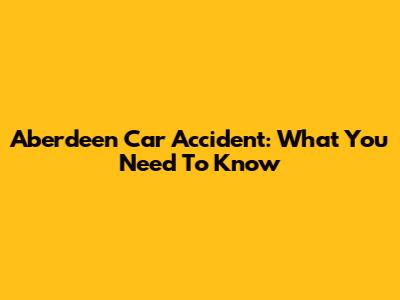 Aberdeen Car Accident: What You Need To Know