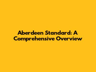 Aberdeen Standard: A Comprehensive Overview