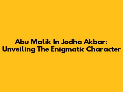 Abu Malik In Jodha Akbar: Unveiling The Enigmatic Character