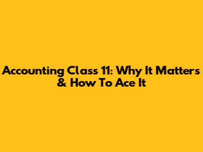 Accounting Class 11: Why It Matters & How To Ace It