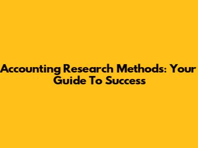 Accounting Research Methods: Your Guide To Success