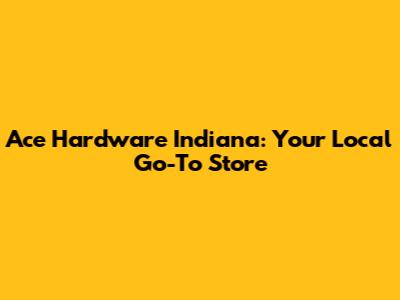 Ace Hardware Indiana: Your Local Go-To Store