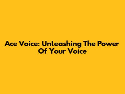 Ace Voice: Unleashing The Power Of Your Voice