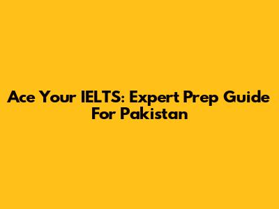 Ace Your IELTS: Expert Prep Guide For Pakistan
