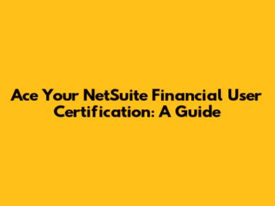 Ace Your NetSuite Financial User Certification: A Guide