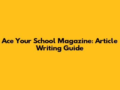 Ace Your School Magazine: Article Writing Guide