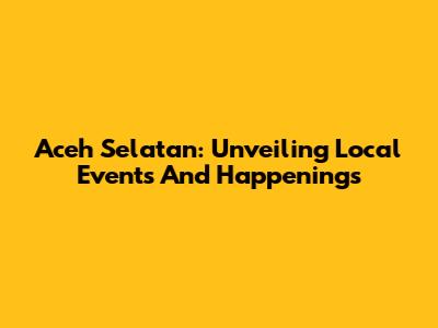 Aceh Selatan: Unveiling Local Events And Happenings