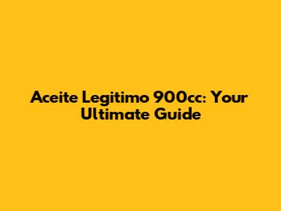 Aceite Legitimo 900cc: Your Ultimate Guide