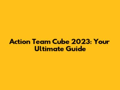Action Team Cube 2023: Your Ultimate Guide